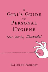 Cover image for A Girl's Guide To Personal Hygiene: True Stories, Illustrated