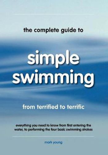 Cover image for The Complete Guide to Simple Swimming: Everything You Need to Know from Your First Entry into the Pool to Swimming the Four Basic Strokes