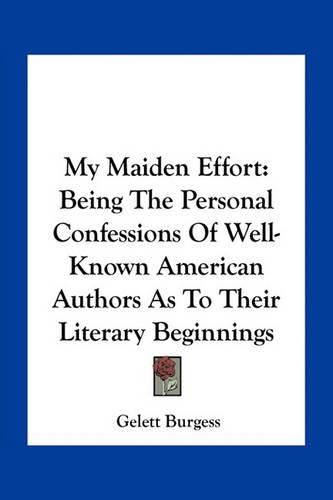 My Maiden Effort: Being the Personal Confessions of Well-Known American Authors as to Their Literary Beginnings