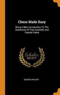 Cover image for Chess Made Easy: Being a New Introduction to the Rudiments of That Scientific and Popular Game