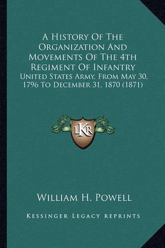 Cover image for A History of the Organization and Movements of the 4th Regiment of Infantry: United States Army, from May 30, 1796 to December 31, 1870 (1871)