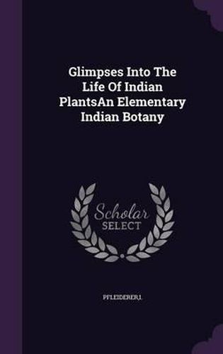 Cover image for Glimpses Into the Life of Indian Plantsan Elementary Indian Botany