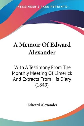 Cover image for A Memoir Of Edward Alexander: With A Testimony From The Monthly Meeting Of Limerick And Extracts From His Diary (1849)