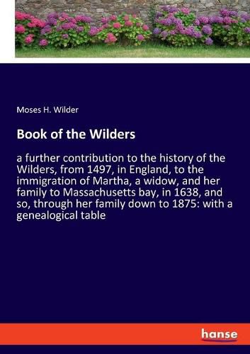 Cover image for Book of the Wilders: a further contribution to the history of the Wilders, from 1497, in England, to the immigration of Martha, a widow, and her family to Massachusetts bay, in 1638, and so, through her family down to 1875: with a genealogical table