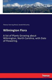 Cover image for Wilmington Flora: A list of Plants Growing about Wilmington, North Carolina, with Date of Flowering.