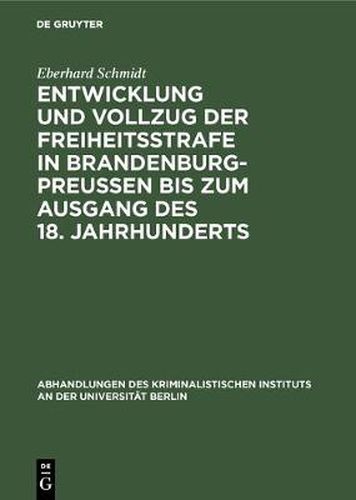 Entwicklung Und Vollzug Der Freiheitsstrafe in Brandenburg-Preussen Bis Zum Ausgang Des 18. Jahrhunderts: Ein Beitrag Zur Geschichte Der Freiheitsstrafe