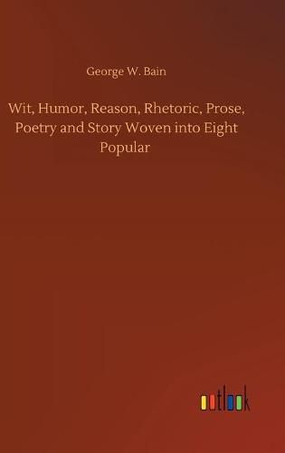 Cover image for Wit, Humor, Reason, Rhetoric, Prose, Poetry and Story Woven into Eight Popular