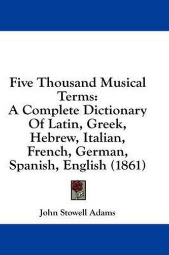Cover image for Five Thousand Musical Terms: A Complete Dictionary of Latin, Greek, Hebrew, Italian, French, German, Spanish, English (1861)