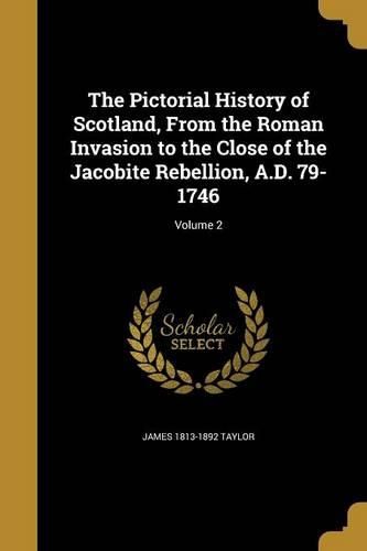 Cover image for The Pictorial History of Scotland, From the Roman Invasion to the Close of the Jacobite Rebellion, A.D. 79-1746; Volume 2