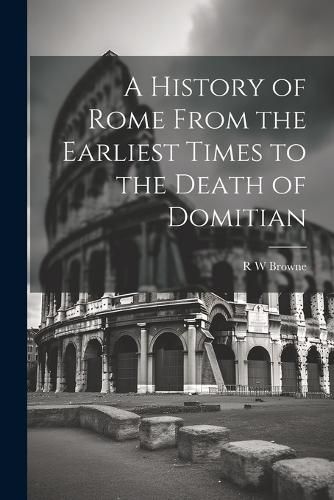 A History of Rome From the Earliest Times to the Death of Domitian