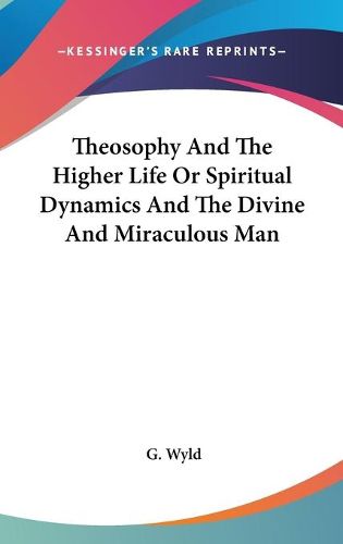 Cover image for Theosophy And The Higher Life Or Spiritual Dynamics And The Divine And Miraculous Man