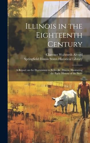 Cover image for Illinois in the Eighteenth Century; a Report on the Documents in Belleville, Illinois, Illustrating the Early History of the State