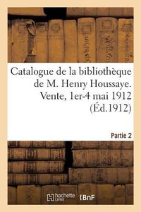 Cover image for Catalogue de la Bibliotheque de M. Henry Houssaye, Membre de l'Academie Francaise: Vice-President de la Societe Des Amis Des Livres. Vente, 1er-4 Mai 1912. Partie 2