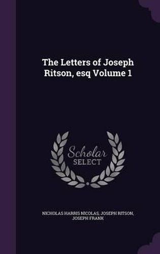 The Letters of Joseph Ritson, Esq Volume 1