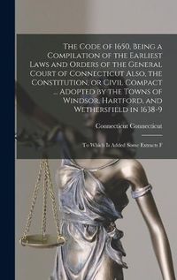 Cover image for The Code of 1650, Being a Compilation of the Earliest Laws and Orders of the General Court of Connecticut Also, the Constitution, or Civil Compact ... Adopted by the Towns of Windsor, Hartford, and Wethersfield in 1638-9; to Which is Added Some Extracts F