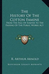 Cover image for The History of the Cotton Famine: From the Fall of Sumter to the Passing of the Public Works ACT