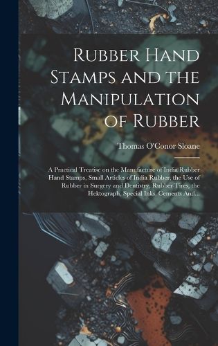 Cover image for Rubber Hand Stamps and the Manipulation of Rubber; a Practical Treatise on the Manufacture of India Rubber Hand Stamps, Small Articles of India Rubber, the Use of Rubber in Surgery and Dentistry, Rubber Tires, the Hektograph, Special Inks, Cements And...