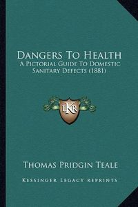 Cover image for Dangers to Health: A Pictorial Guide to Domestic Sanitary Defects (1881)