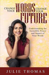 Cover image for Change Your Words Change Your Future: Understanding the Incredible Power and Impact of Your Words