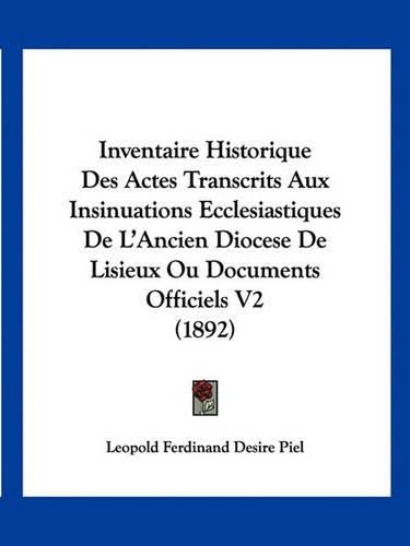 Inventaire Historique Des Actes Transcrits Aux Insinuations Ecclesiastiques de L'Ancien Diocese de Lisieux Ou Documents Officiels V2 (1892)