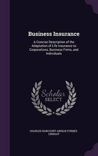 Business Insurance: A Concise Description of the Adaptation of Life Insurance to Corporations, Business Firms, and Individuals