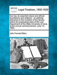 Cover image for Our Law, Its Essential Nature and Ethical Foundations and Relations: An Address Delivered on the Invitation of the Faculty, Before the Graduating Class of the Law Department of the State University of Iowa, at the Annual Commencement, June 14, 1893.