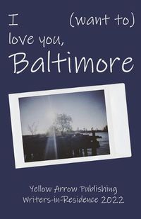 Cover image for I (want to) love you, Baltimore: Yellow Arrow Publishing Writers-in-Residence 2022