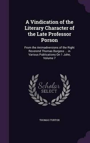 Cover image for A Vindication of the Literary Character of the Late Professor Porson: From the Animadversions of the Right Reverend Thomas Burgess ... in Various Publications on 1 John, Volume 7