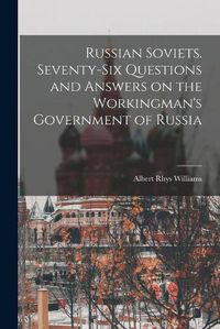 Cover image for Russian Soviets. Seventy-six Questions and Answers on the Workingman's Government of Russia