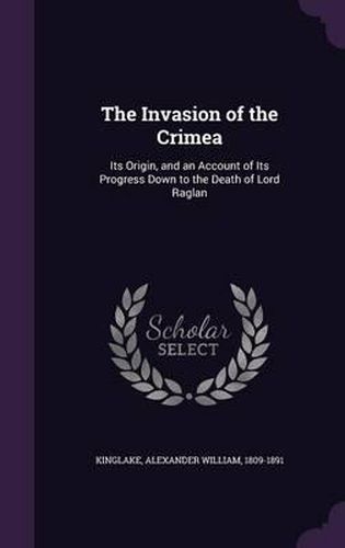 Cover image for The Invasion of the Crimea: Its Origin, and an Account of Its Progress Down to the Death of Lord Raglan