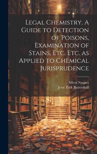 Cover image for Legal Chemistry. A Guide to Detection of Poisons, Examination of Stains, etc. etc. as Applied to Chemical Jurisprudence