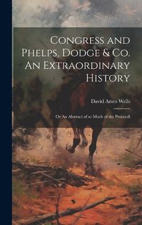 Cover image for Congress and Phelps, Dodge & Co. An Extraordinary History; or An Abstract of so Much of the Proceedi