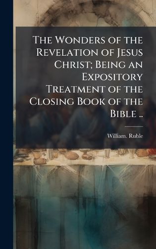 Cover image for The Wonders of the Revelation of Jesus Christ; Being an Expository Treatment of the Closing Book of the Bible ..