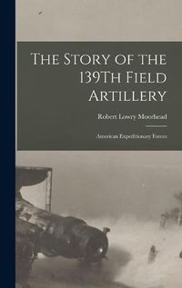 Cover image for The Story of the 139Th Field Artillery