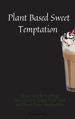 Cover image for Plant Based Sweet Temptations: Quick and Refreshing Smoothies to Enjoy Your Diet and Boost Your Metabolism