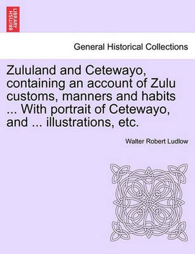 Cover image for Zululand and Cetewayo, Containing an Account of Zulu Customs, Manners and Habits ... with Portrait of Cetewayo, and ... Illustrations, Etc.