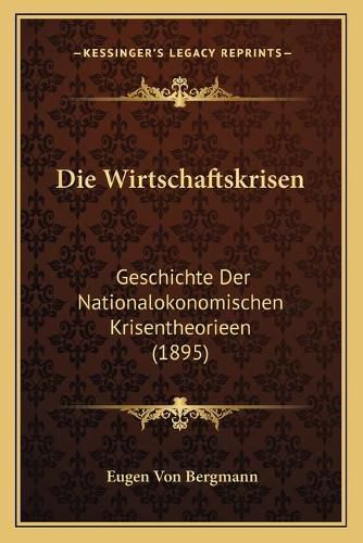 Cover image for Die Wirtschaftskrisen: Geschichte Der Nationalokonomischen Krisentheorieen (1895)