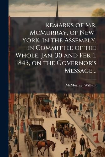 Cover image for Remarks of Mr. McMurray, of New-York, in the Assembly, in Committee of the Whole, Jan. 30 and Feb. 1, 1843, on the Governor's Message ..