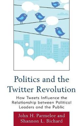 Cover image for Politics and the Twitter Revolution: How Tweets Influence the Relationship between Political Leaders and the Public