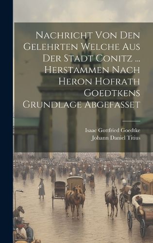 Cover image for Nachricht Von Den Gelehrten Welche Aus Der Stadt Conitz ... Herstammen Nach Heron Hofrath Goedtkens Grundlage Abgefasset