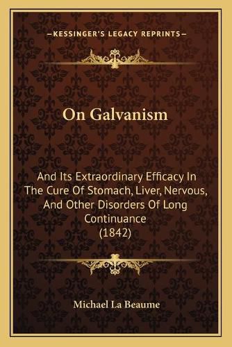 Cover image for On Galvanism: And Its Extraordinary Efficacy in the Cure of Stomach, Liver, Nervous, and Other Disorders of Long Continuance (1842)