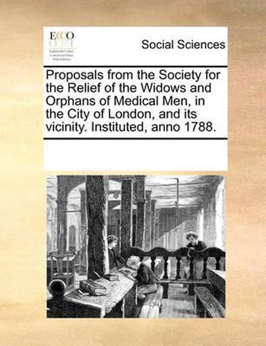 Cover image for Proposals from the Society for the Relief of the Widows and Orphans of Medical Men, in the City of London, and Its Vicinity. Instituted, Anno 1788.