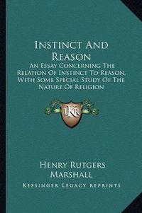 Cover image for Instinct and Reason: An Essay Concerning the Relation of Instinct to Reason, with Some Special Study of the Nature of Religion