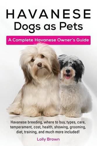 Havanese Dogs as Pets: Havanese breeding, where to buy, types, care, temperament, cost, health, showing, grooming, diet, training, and much more included! A Complete Havanese Owner's Guide