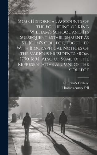 Cover image for Some Historical Accounts of the Founding of King William's School and Its Subsequent Establishment as St. John's College, Together With Biographical Notices of the Various Presidents From 1790-1894, Also of Some of the Representative Alumni of the College