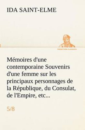 Cover image for Memoires d'une contemporaine (5/8) Souvenirs d'une femme sur les principaux personnages de la Republique, du Consulat, de l'Empire, etc...