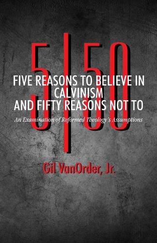 Cover image for Five Reasons to Believe in Calvinism and Fifty Reasons Not To: An Examination of Reformed Theology's Assumptions