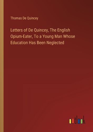Letters of De Quincey, The English Opium-Eater, To a Young Man Whose Education Has Been Neglected
