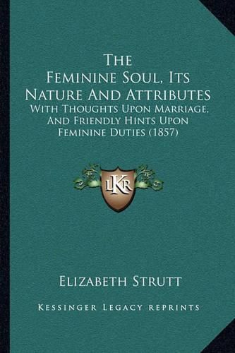 The Feminine Soul, Its Nature and Attributes: With Thoughts Upon Marriage, and Friendly Hints Upon Feminine Duties (1857)