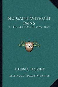 Cover image for No Gains Without Pains: A True Life for the Boys (1856)